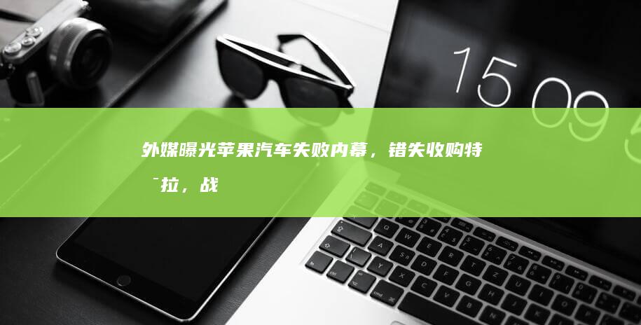 外媒曝光苹果汽车失败内幕，错失收购特斯拉，战略定位左右摇摆，烧掉超 100 亿美元，哪些信息值得关注？